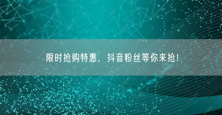 限时抢购特惠，抖音粉丝等你来抢！