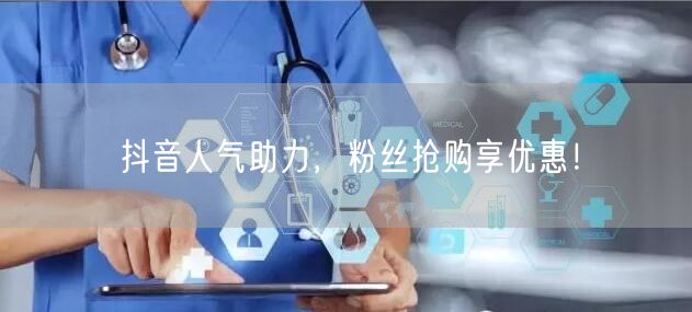 抖音人气助力，粉丝抢购享优惠！