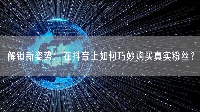 解锁新姿势：在抖音上如何巧妙购买真实粉丝？
