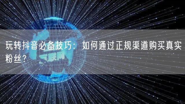 玩转抖音必备技巧：如何通过正规渠道购买真实粉丝？