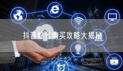 抖音粉丝购买攻略大揭秘