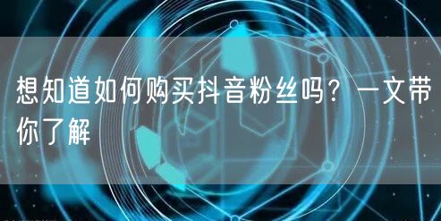 想知道如何购买抖音粉丝吗？一文带你了解