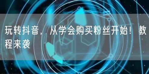 玩转抖音，从学会购买粉丝开始！教程来袭