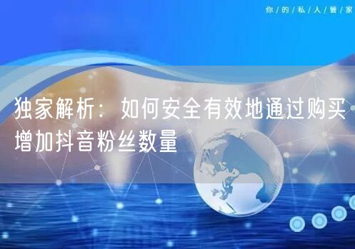 独家解析：如何安全有效地通过购买增加抖音粉丝数量