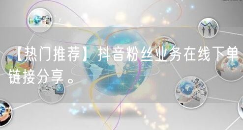 【热门推荐】抖音粉丝业务在线下单链接分享。