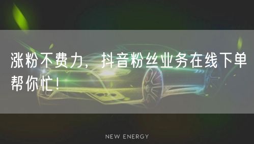 涨粉不费力，抖音粉丝业务在线下单帮你忙！