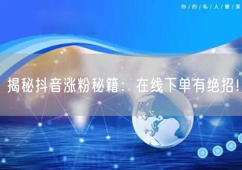 揭秘抖音涨粉秘籍：在线下单有绝招！