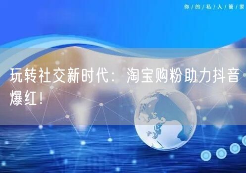 玩转社交新时代：淘宝购粉助力抖音爆红！