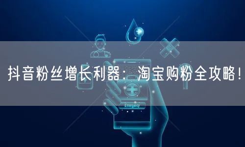 抖音粉丝增长利器：淘宝购粉全攻略！