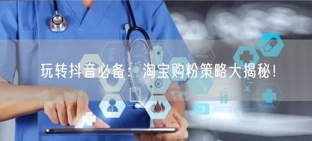 玩转抖音必备：淘宝购粉策略大揭秘！