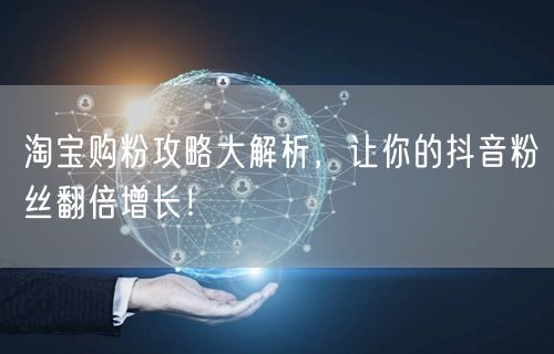 淘宝购粉攻略大解析，让你的抖音粉丝翻倍增长！