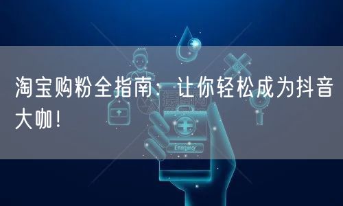 淘宝购粉全指南：让你轻松成为抖音大咖！