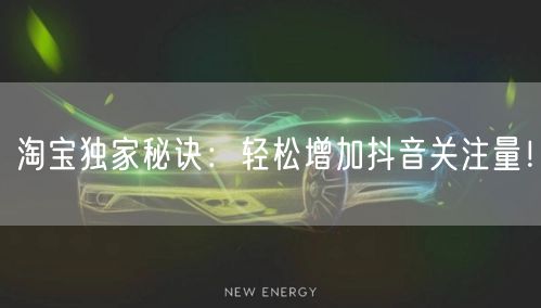 淘宝独家秘诀：轻松增加抖音关注量！