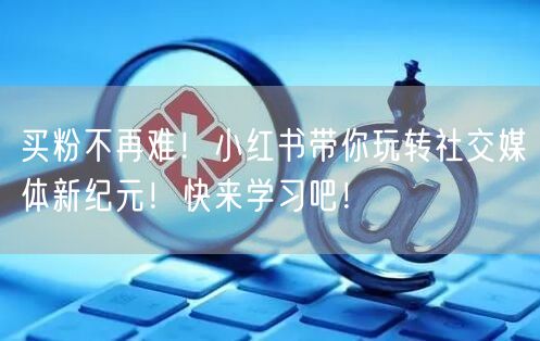 买粉不再难！小红书带你玩转社交媒体新纪元！快来学习吧！