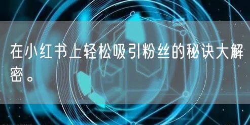 在小红书上轻松吸引粉丝的秘诀大解密。
