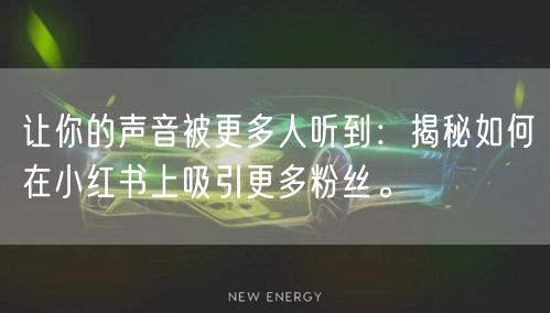 让你的声音被更多人听到：揭秘如何在小红书上吸引更多粉丝。