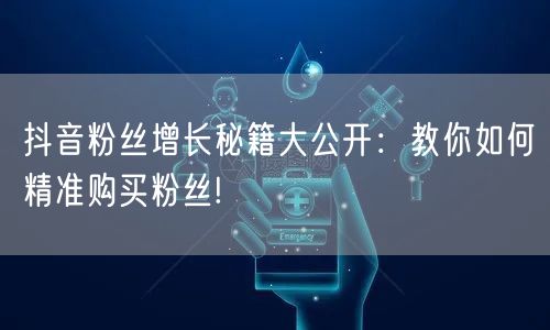 抖音粉丝增长秘籍大公开：教你如何精准购买粉丝!