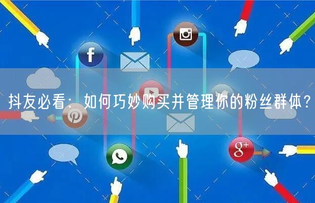 抖友必看：如何巧妙购买并管理你的粉丝群体？