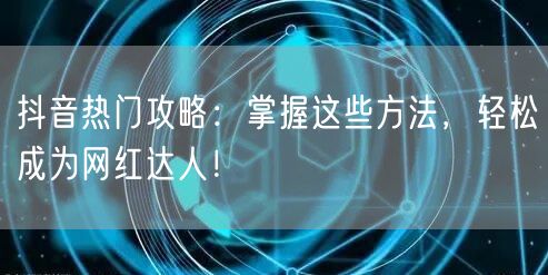 抖音热门攻略：掌握这些方法，轻松成为网红达人！