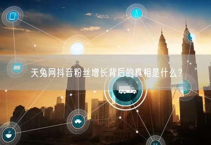 天兔网抖音粉丝增长背后的真相是什么？