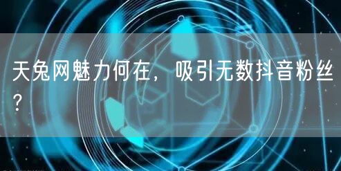 天兔网魅力何在，吸引无数抖音粉丝？
