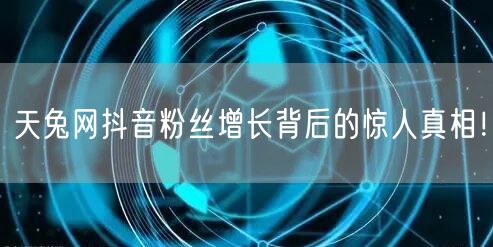 天兔网抖音粉丝增长背后的惊人真相！