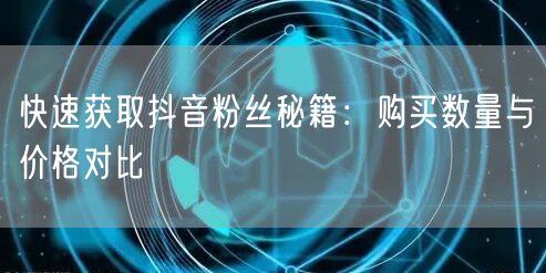 快速获取抖音粉丝秘籍：购买数量与价格对比