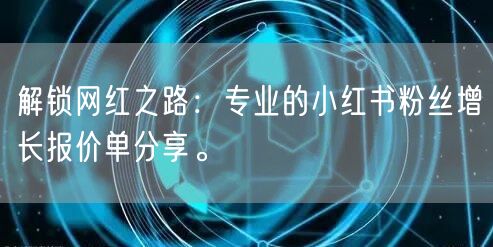 解锁网红之路：专业的小红书粉丝增长报价单分享。