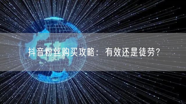 抖音粉丝购买攻略：有效还是徒劳？