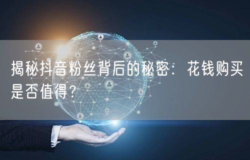 揭秘抖音粉丝背后的秘密：花钱购买是否值得？