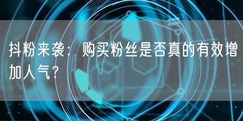 抖粉来袭：购买粉丝是否真的有效增加人气？