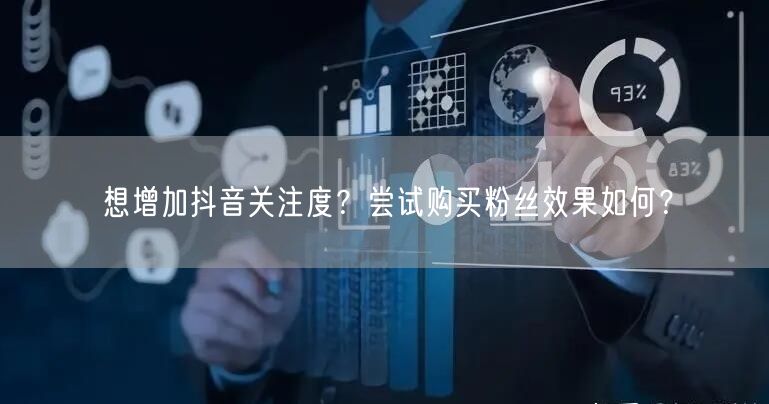 想增加抖音关注度？尝试购买粉丝效果如何？