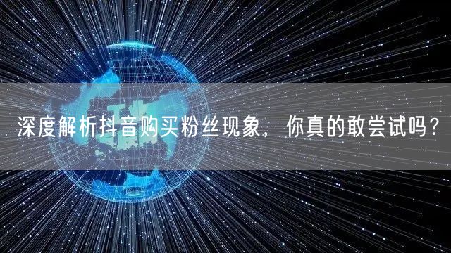 深度解析抖音购买粉丝现象，你真的敢尝试吗？