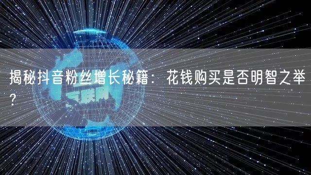 揭秘抖音粉丝增长秘籍：花钱购买是否明智之举？