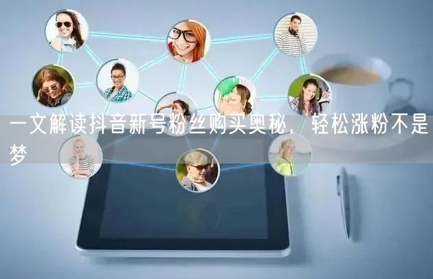 一文解读抖音新号粉丝购买奥秘，轻松涨粉不是梦