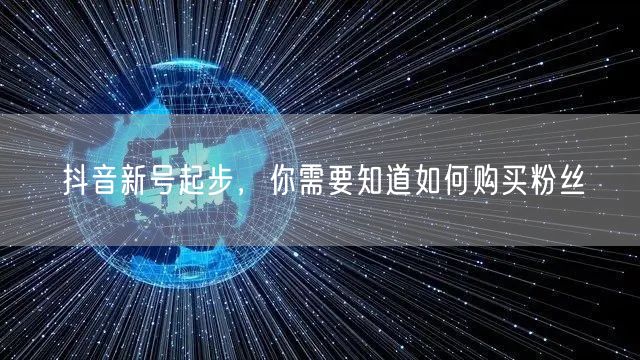 抖音新号起步，你需要知道如何购买粉丝