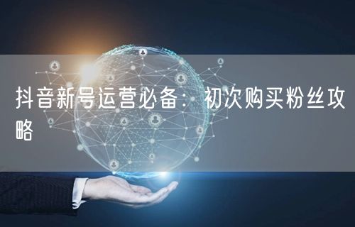 抖音新号运营必备：初次购买粉丝攻略