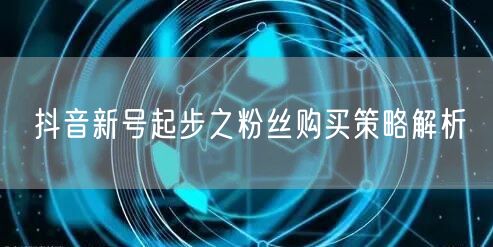 抖音新号起步之粉丝购买策略解析