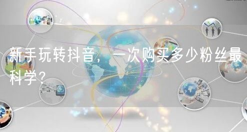 新手玩转抖音，一次购买多少粉丝最科学？