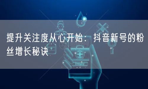 提升关注度从心开始：抖音新号的粉丝增长秘诀