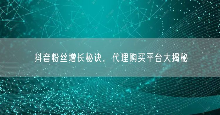 抖音粉丝增长秘诀，代理购买平台大揭秘