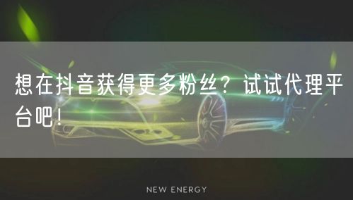 想在抖音获得更多粉丝？试试代理平台吧！