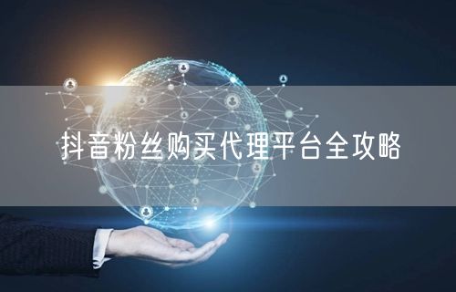 抖音粉丝购买代理平台全攻略