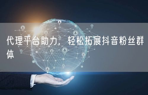 代理平台助力，轻松拓展抖音粉丝群体
