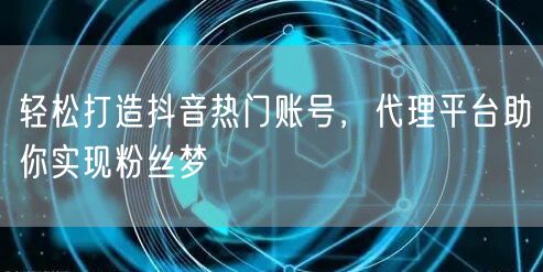 轻松打造抖音热门账号，代理平台助你实现粉丝梦