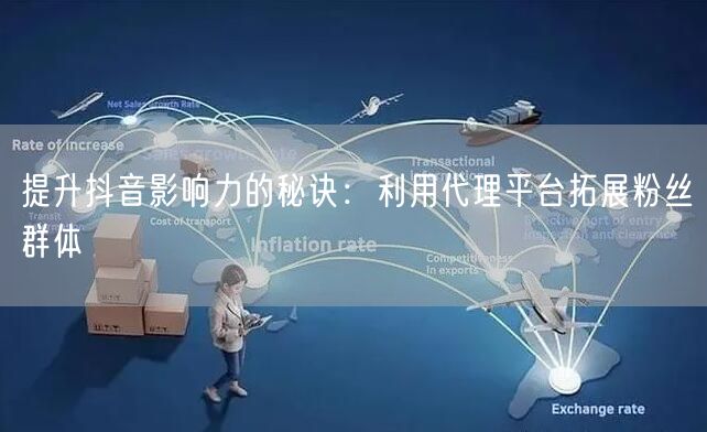 提升抖音影响力的秘诀：利用代理平台拓展粉丝群体