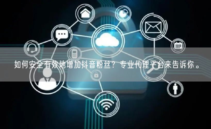 如何安全有效地增加抖音粉丝？专业代理平台来告诉你。
