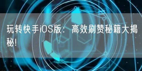 玩转快手iOS版：高效刷赞秘籍大揭秘!