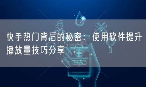快手热门背后的秘密：使用软件提升播放量技巧分享