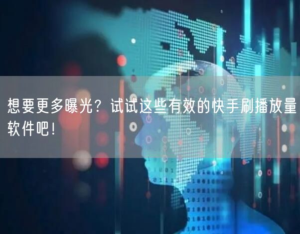 想要更多曝光？试试这些有效的快手刷播放量软件吧！